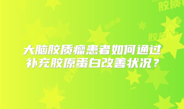 大脑胶质瘤患者如何通过补充胶原蛋白改善状况？