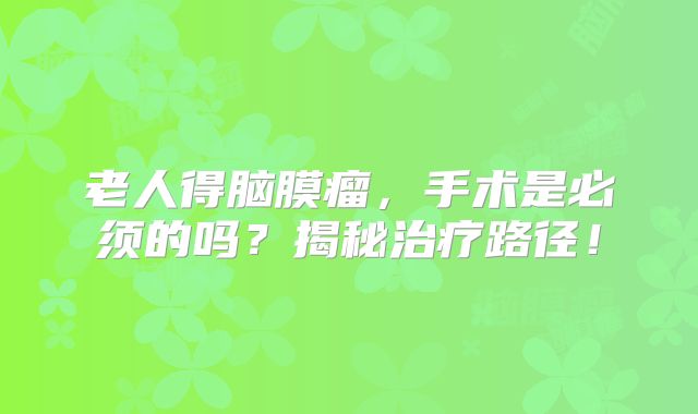 老人得脑膜瘤，手术是必须的吗？揭秘治疗路径！