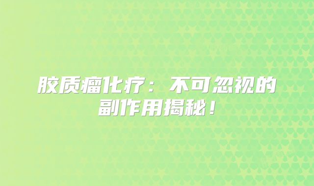 胶质瘤化疗：不可忽视的副作用揭秘！