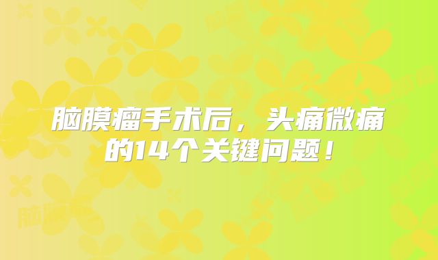 脑膜瘤手术后，头痛微痛的14个关键问题！