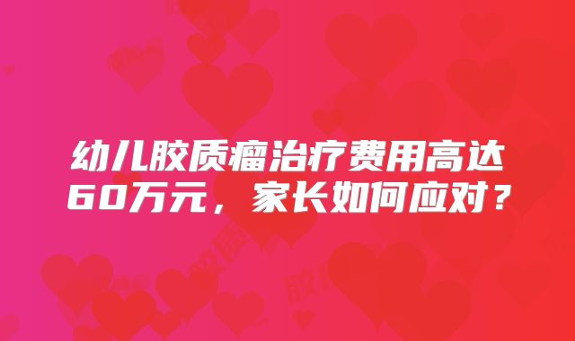 幼儿胶质瘤治疗费用高达60万元，家长如何应对？