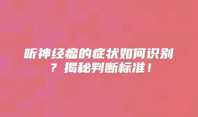 听神经瘤的症状如何识别？揭秘判断标准！