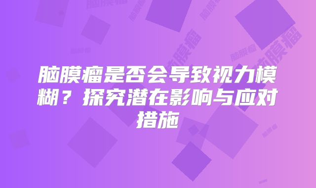 脑膜瘤是否会导致视力模糊？探究潜在影响与应对措施