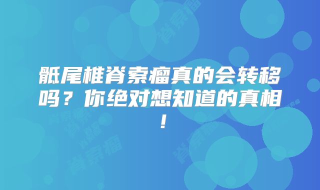 骶尾椎脊索瘤真的会转移吗？你绝对想知道的真相！