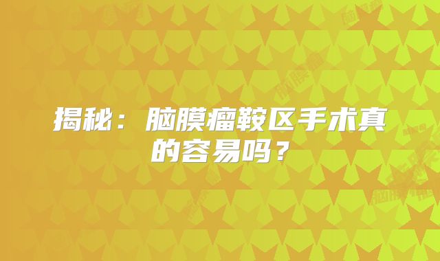 揭秘：脑膜瘤鞍区手术真的容易吗？