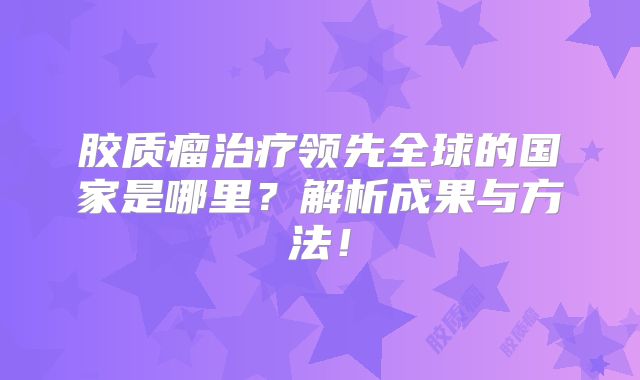 胶质瘤治疗领先全球的国家是哪里？解析成果与方法！