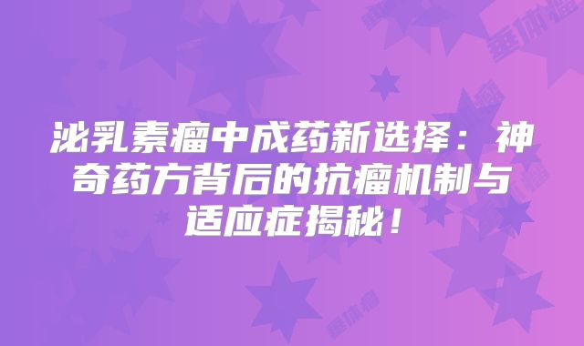 泌乳素瘤中成药新选择：神奇药方背后的抗瘤机制与适应症揭秘！