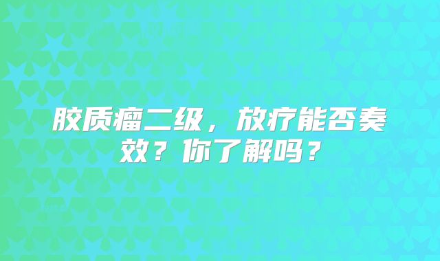 胶质瘤二级，放疗能否奏效？你了解吗？