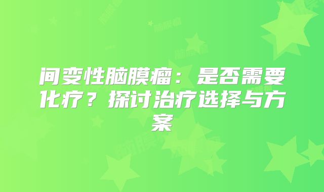 间变性脑膜瘤：是否需要化疗？探讨治疗选择与方案