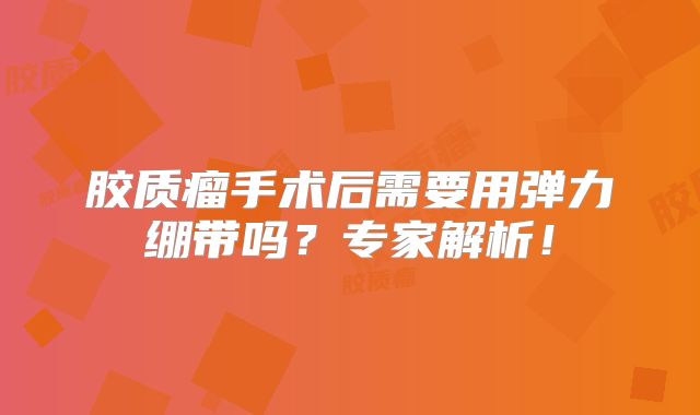 胶质瘤手术后需要用弹力绷带吗？专家解析！