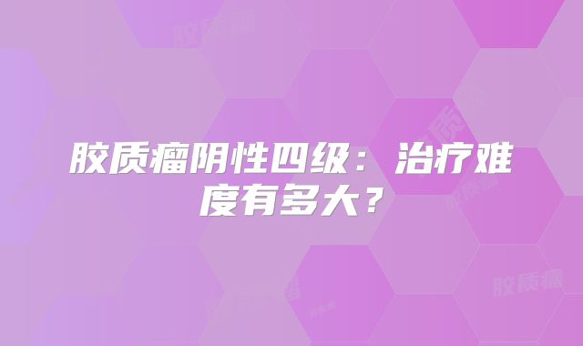 胶质瘤阴性四级：治疗难度有多大？