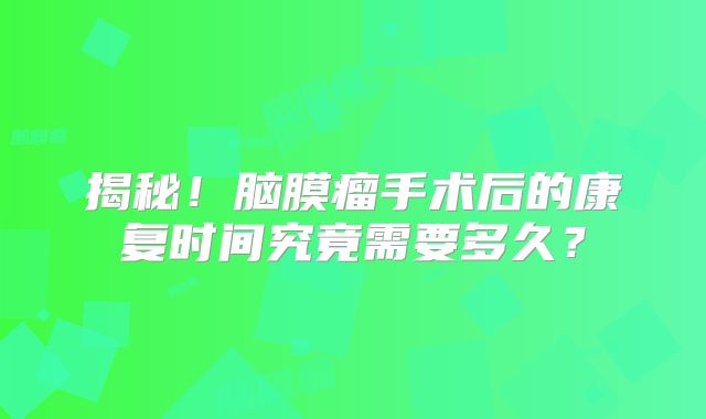 揭秘！脑膜瘤手术后的康复时间究竟需要多久？