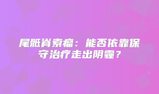 尾骶脊索瘤：能否依靠保守治疗走出阴霾？