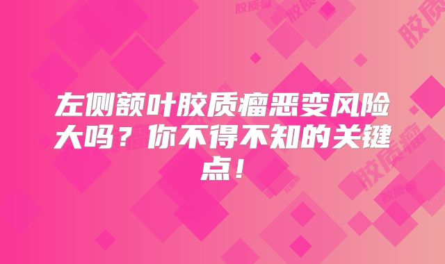 左侧额叶胶质瘤恶变风险大吗？你不得不知的关键点！