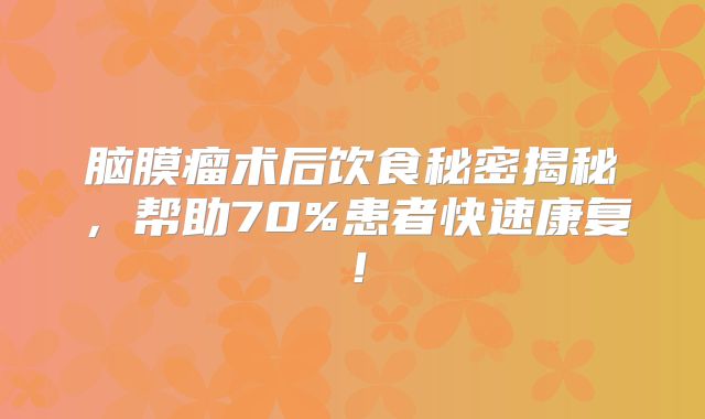 脑膜瘤术后饮食秘密揭秘，帮助70%患者快速康复！