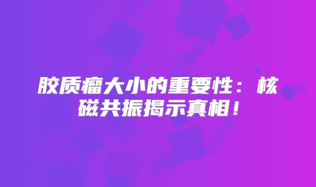 胶质瘤大小的重要性：核磁共振揭示真相！