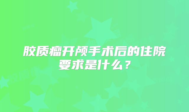 胶质瘤开颅手术后的住院要求是什么？