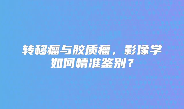 转移瘤与胶质瘤，影像学如何精准鉴别？