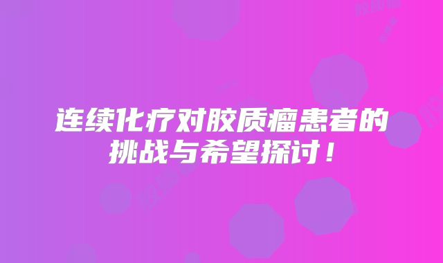 连续化疗对胶质瘤患者的挑战与希望探讨！