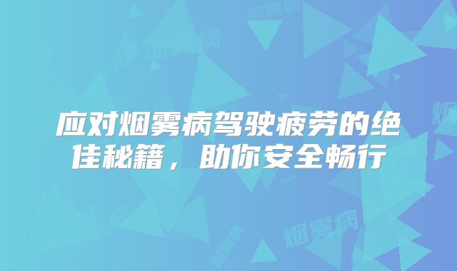 应对烟雾病驾驶疲劳的绝佳秘籍，助你安全畅行