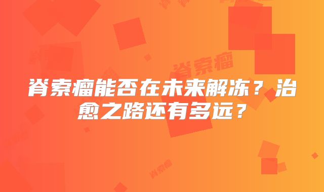 脊索瘤能否在未来解冻？治愈之路还有多远？