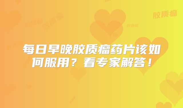 每日早晚胶质瘤药片该如何服用？看专家解答！