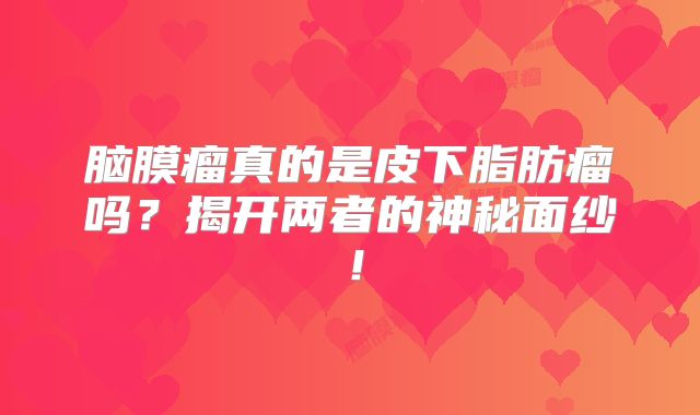 脑膜瘤真的是皮下脂肪瘤吗？揭开两者的神秘面纱！