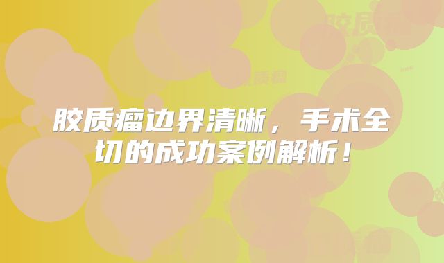 胶质瘤边界清晰，手术全切的成功案例解析！