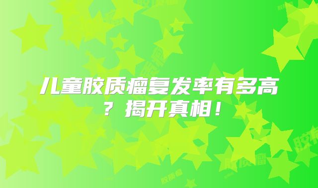 儿童胶质瘤复发率有多高？揭开真相！