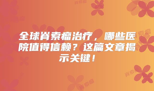 全球脊索瘤治疗，哪些医院值得信赖？这篇文章揭示关键！