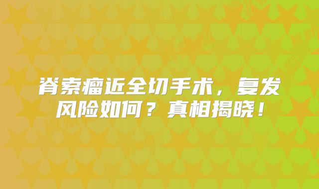 脊索瘤近全切手术，复发风险如何？真相揭晓！