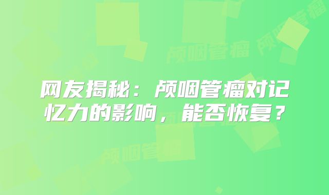 网友揭秘：颅咽管瘤对记忆力的影响，能否恢复？