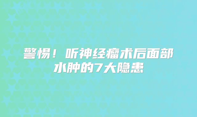 警惕！听神经瘤术后面部水肿的7大隐患
