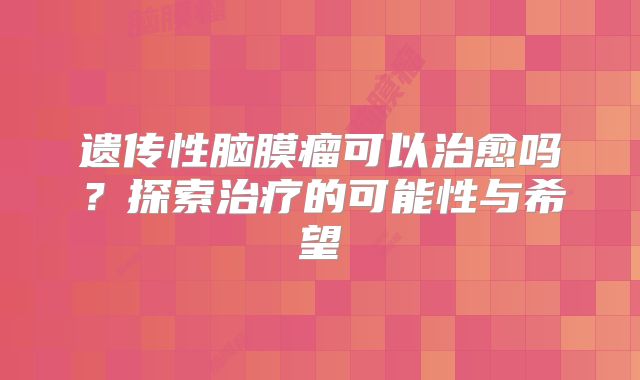 遗传性脑膜瘤可以治愈吗？探索治疗的可能性与希望