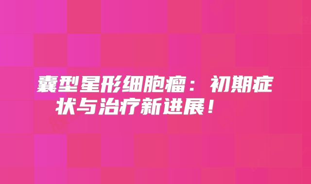 囊型星形细胞瘤：初期症状与治疗新进展！  