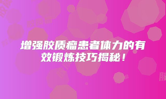 增强胶质瘤患者体力的有效锻炼技巧揭秘！