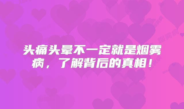 头痛头晕不一定就是烟雾病，了解背后的真相！