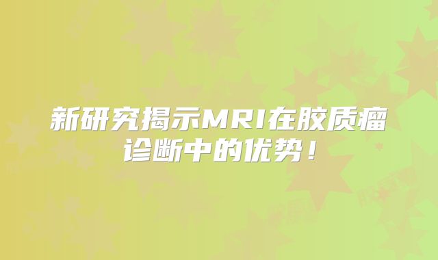 新研究揭示MRI在胶质瘤诊断中的优势！