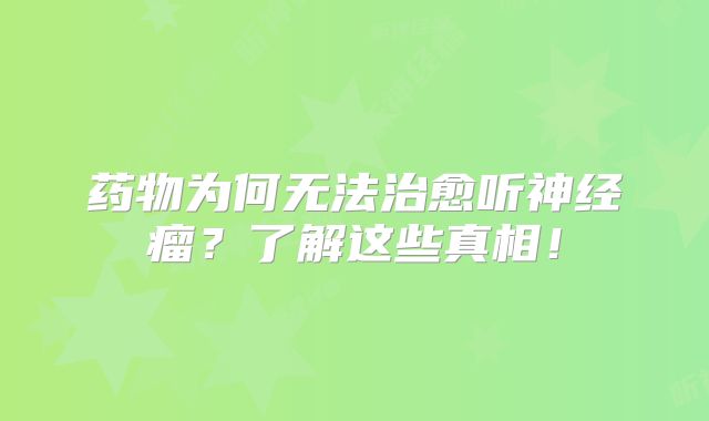 药物为何无法治愈听神经瘤？了解这些真相！