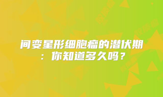 间变星形细胞瘤的潜伏期：你知道多久吗？