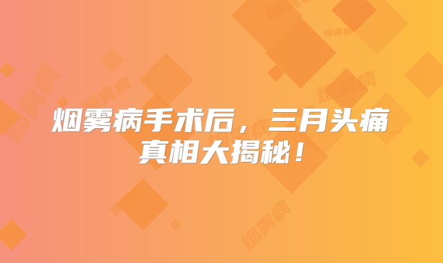 烟雾病手术后，三月头痛真相大揭秘！