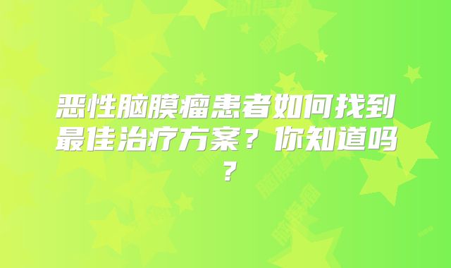 恶性脑膜瘤患者如何找到最佳治疗方案？你知道吗？