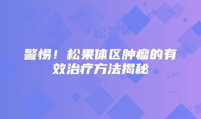 警惕！松果体区肿瘤的有效治疗方法揭秘