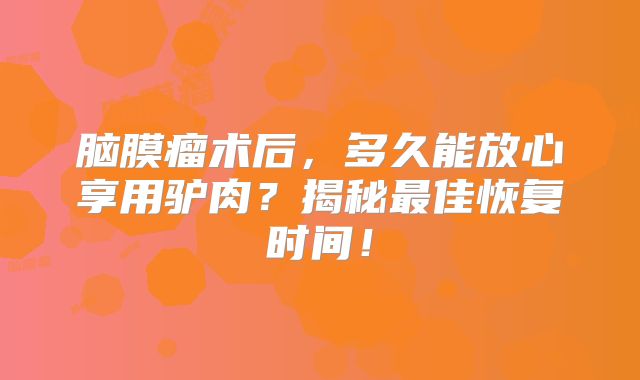 脑膜瘤术后，多久能放心享用驴肉？揭秘最佳恢复时间！