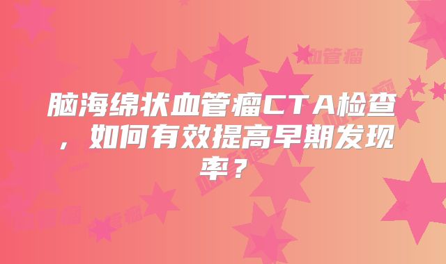 脑海绵状血管瘤CTA检查，如何有效提高早期发现率？