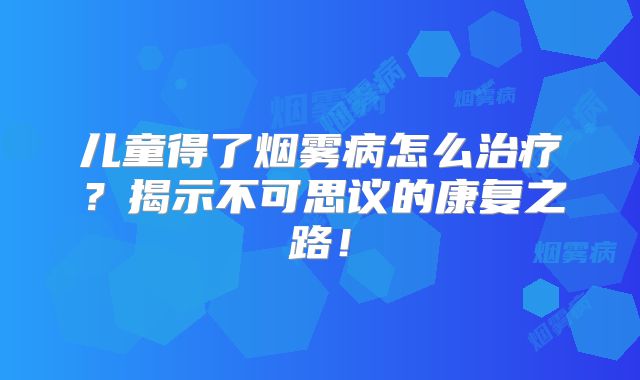 儿童得了烟雾病怎么治疗？揭示不可思议的康复之路！