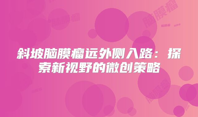 斜坡脑膜瘤远外侧入路：探索新视野的微创策略