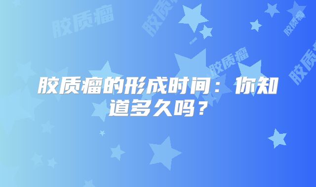胶质瘤的形成时间：你知道多久吗？