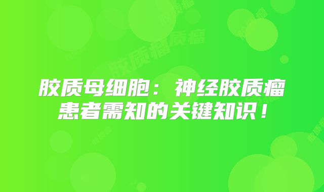 胶质母细胞：神经胶质瘤患者需知的关键知识！