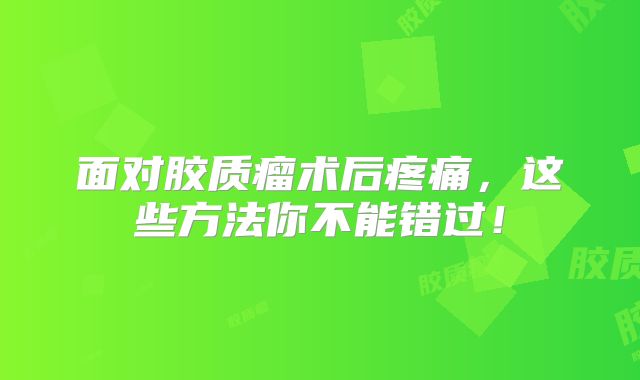 面对胶质瘤术后疼痛，这些方法你不能错过！